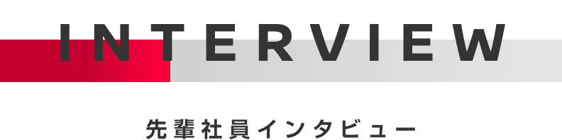 INTERVIEW 先輩社員インタビュー