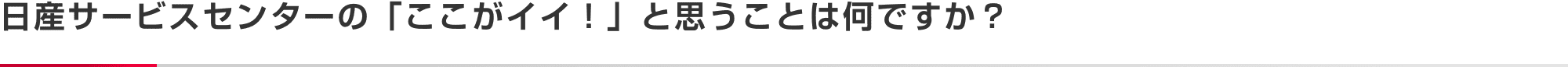 日産サービスセンターの「ここがイイ！」と思うことは何ですか？